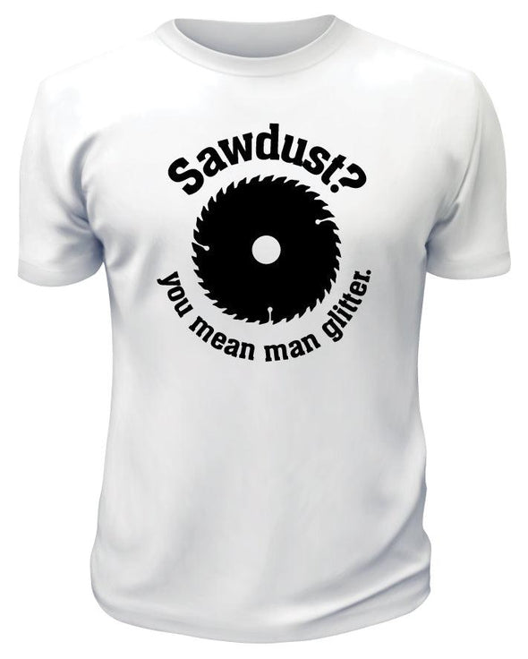 Sawdust? You Mean Man Glitter TShirt - Custom T Shirts Canada by Printwell